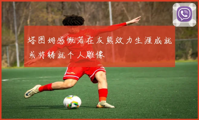 塔图姆感慨若在灰熊效力生涯成就或将铸就个人雕像