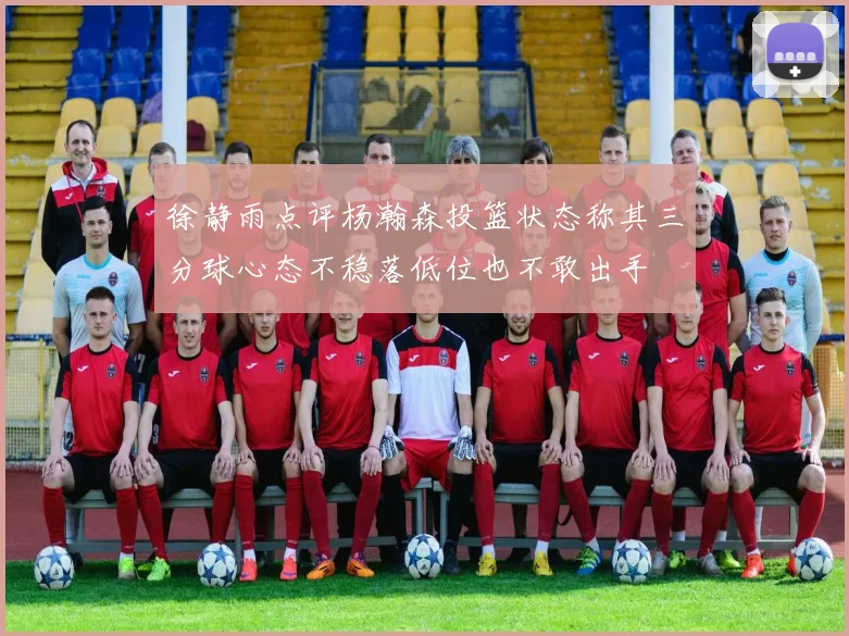 徐静雨点评杨瀚森投篮状态称其三分球心态不稳落低位也不敢出手