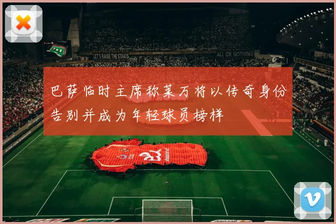 巴萨临时主席称莱万将以传奇身份告别并成为年轻球员榜样
