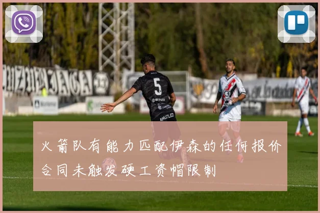 火箭队有能力匹配伊森的任何报价合同未触发硬工资帽限制
