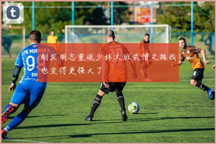 削发明志重返少林文班武僧之路我也变得更强大了