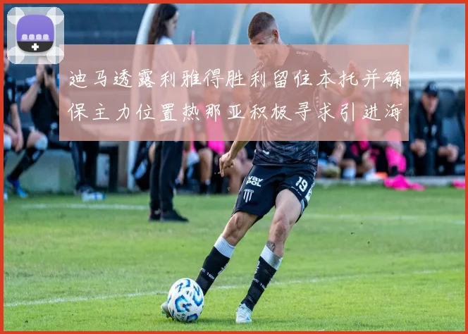 迪马透露利雅得胜利留住本托并确保主力位置热那亚积极寻求引进海因