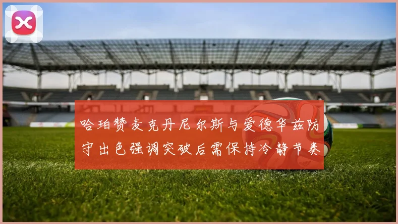 哈珀赞麦克丹尼尔斯与爱德华兹防守出色强调突破后需保持冷静节奏
