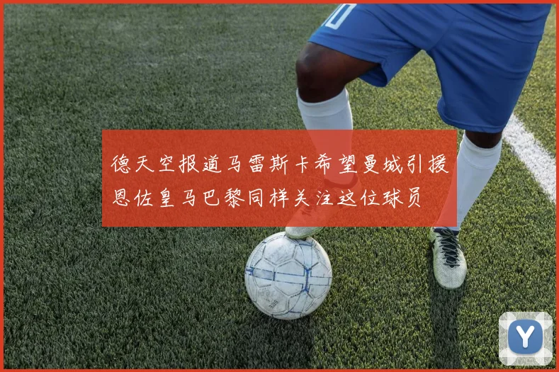 德天空报道马雷斯卡希望曼城引援恩佐皇马巴黎同样关注这位球员