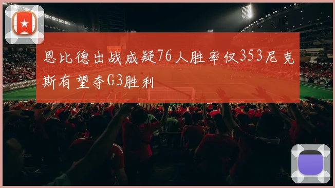 恩比德出战成疑76人胜率仅353尼克斯有望夺G3胜利