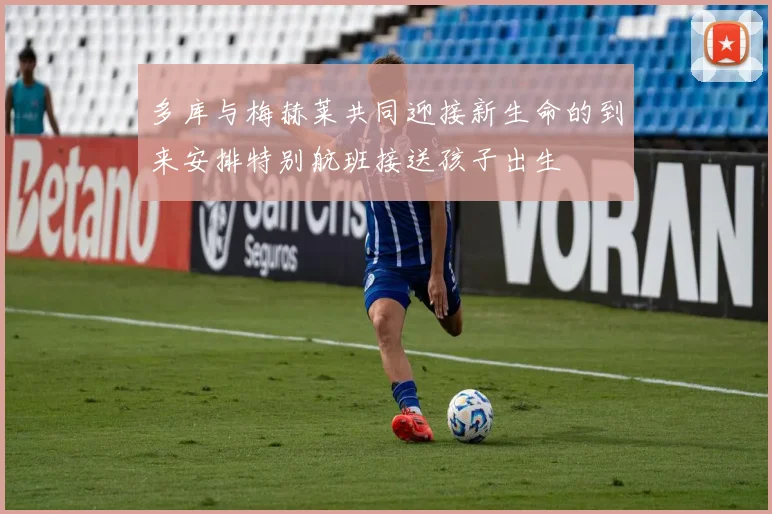 多库与梅赫莱共同迎接新生命的到来安排特别航班接送孩子出生