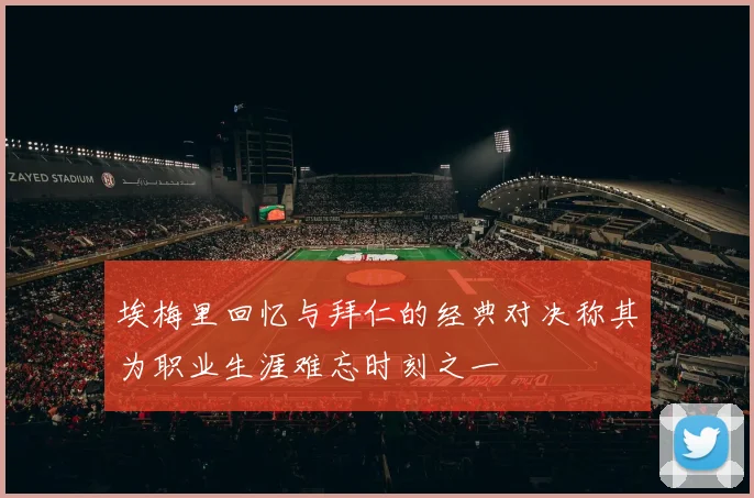 埃梅里回忆与拜仁的经典对决称其为职业生涯难忘时刻之一