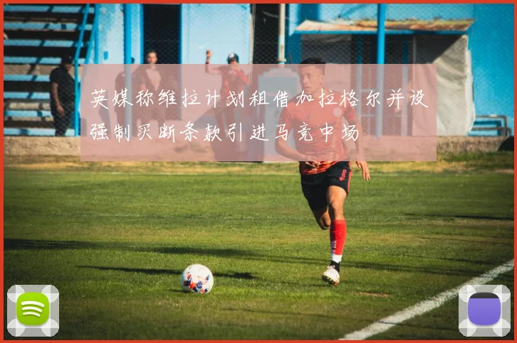 英媒称维拉计划租借加拉格尔并设强制买断条款引进马竞中场
