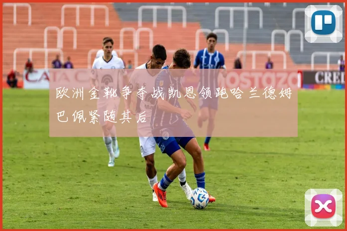 欧洲金靴争夺战凯恩领跑哈兰德姆巴佩紧随其后
