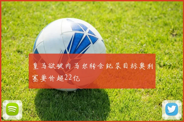 皇马欲破内马尔转会纪录目标奥利塞要价超22亿