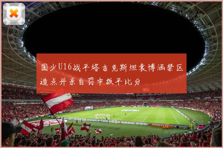 国少U16战平塔吉克斯坦袁博涵禁区造点并亲自罚中扳平比分