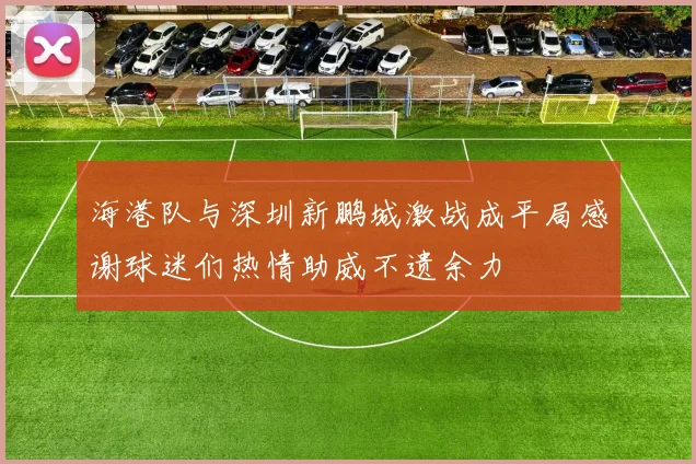 海港队与深圳新鹏城激战成平局感谢球迷们热情助威不遗余力