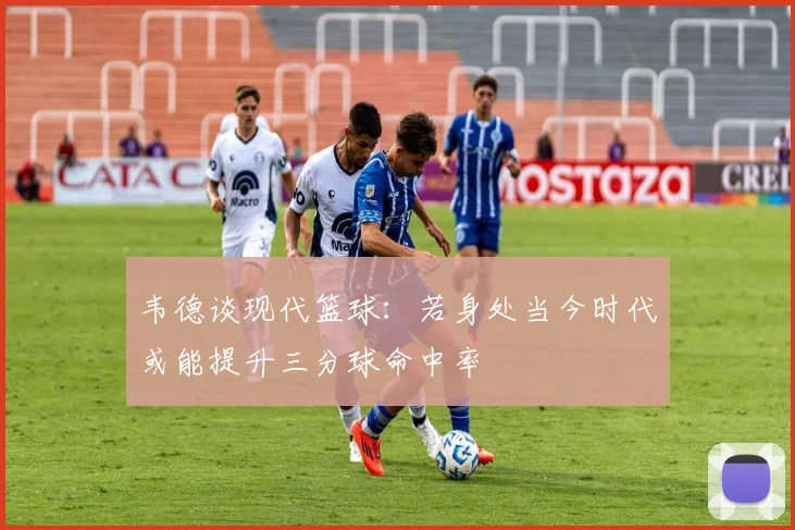 韦德谈现代篮球：若身处当今时代或能提升三分球命中率