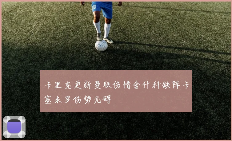 卡里克更新曼联伤情舍什科缺阵卡塞米罗伤势无碍