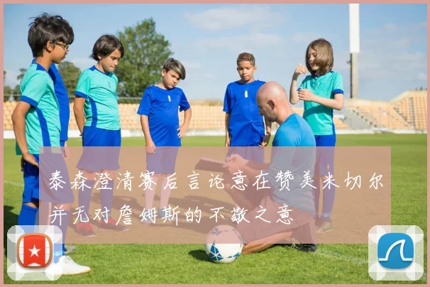 泰森澄清赛后言论意在赞美米切尔并无对詹姆斯的不敬之意