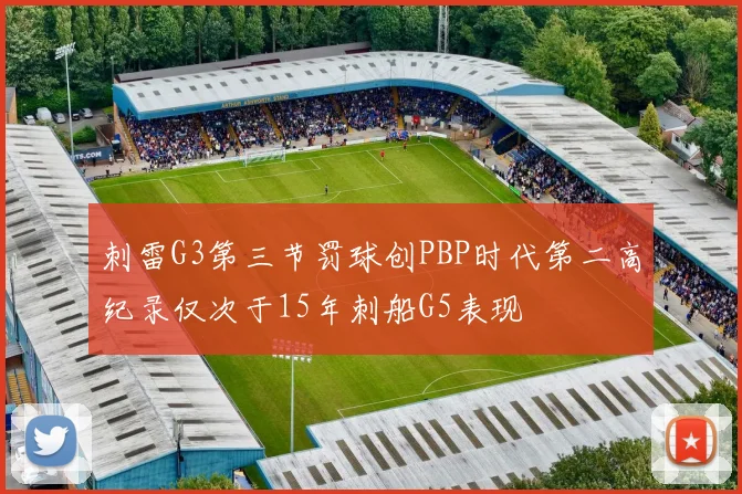刺雷G3第三节罚球创PBP时代第二高纪录仅次于15年刺船G5表现